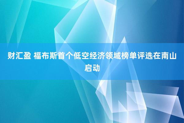 财汇盈 福布斯首个低空经济领域榜单评选在南山启动