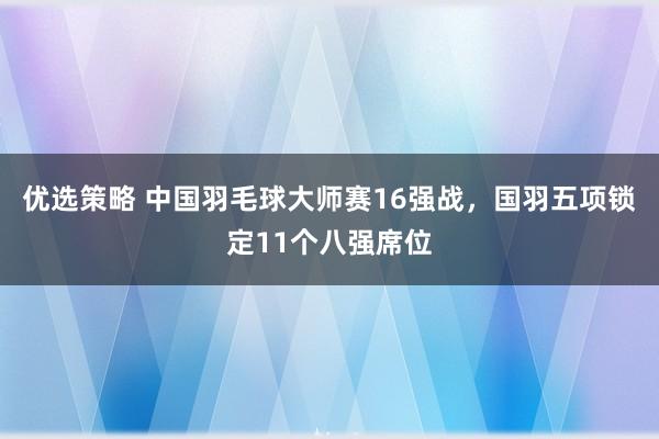 优选策略 中国羽毛球大师赛16强战，国羽五项锁定11个八强席位
