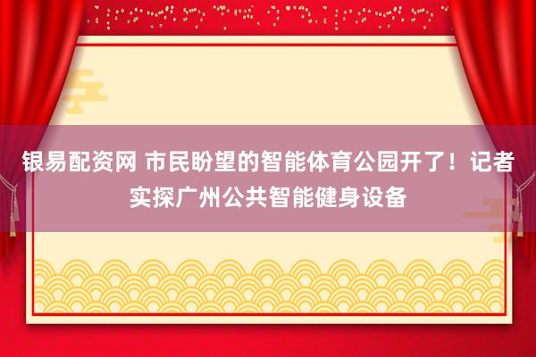 银易配资网 市民盼望的智能体育公园开了！记者实探广州公共智能健身设备
