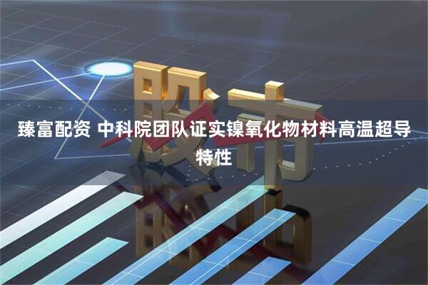 臻富配资 中科院团队证实镍氧化物材料高温超导特性