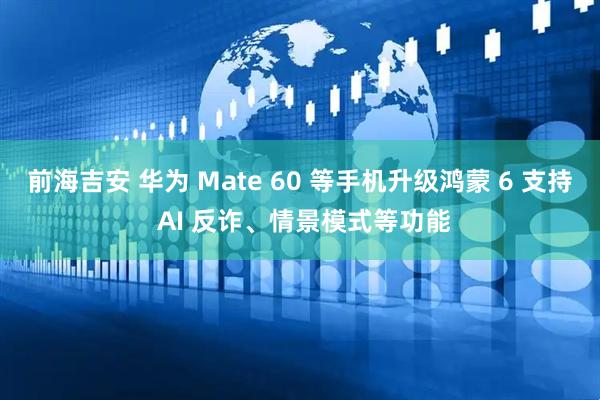 前海吉安 华为 Mate 60 等手机升级鸿蒙 6 支持 AI 反诈、情景模式等功能