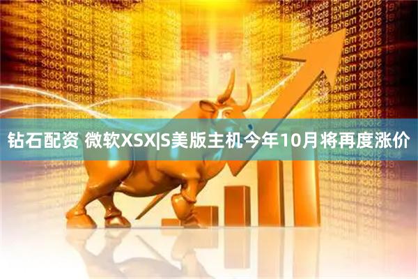 钻石配资 微软XSX|S美版主机今年10月将再度涨价