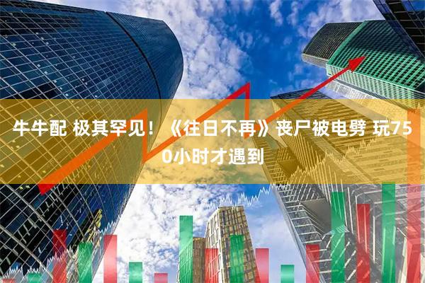 牛牛配 极其罕见！《往日不再》丧尸被电劈 玩750小时才遇到