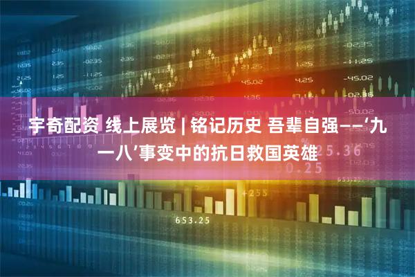 宇奇配资 线上展览 | 铭记历史 吾辈自强——‘九一八’事变中的抗日救国英雄