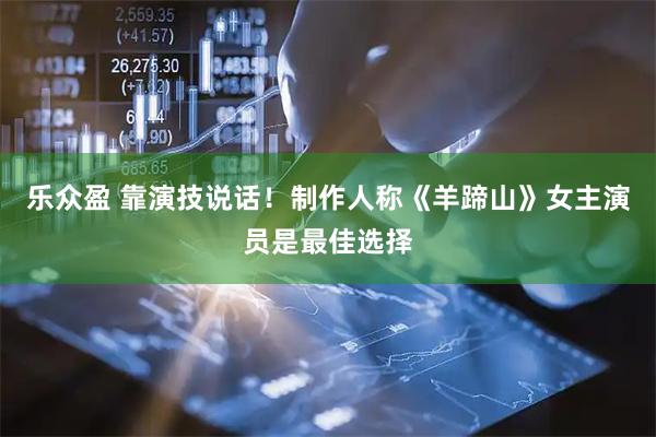 乐众盈 靠演技说话！制作人称《羊蹄山》女主演员是最佳选择