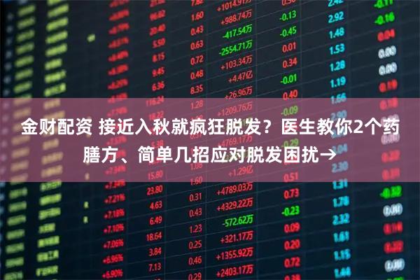 金财配资 接近入秋就疯狂脱发？医生教你2个药膳方、简单几招应对脱发困扰→