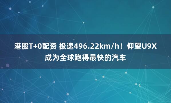 港股T+0配资 极速496.22km/h！仰望U9X成为全球跑得最快的汽车