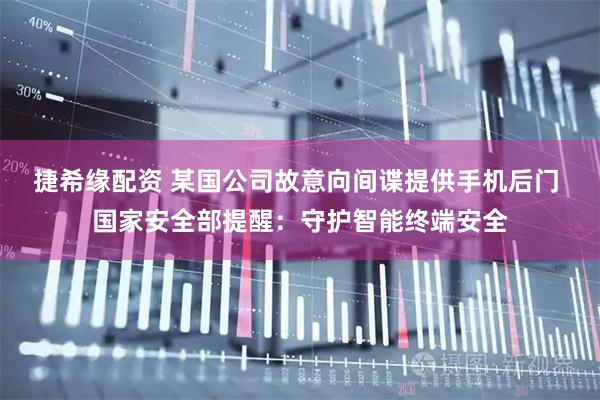 捷希缘配资 某国公司故意向间谍提供手机后门 国家安全部提醒：守护智能终端安全