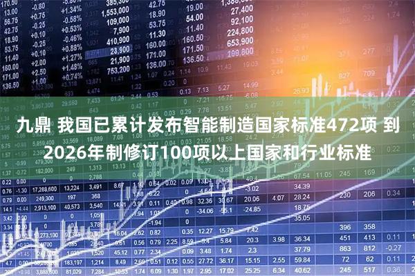九鼎 我国已累计发布智能制造国家标准472项 到2026年制修订100项以上国家和行业标准