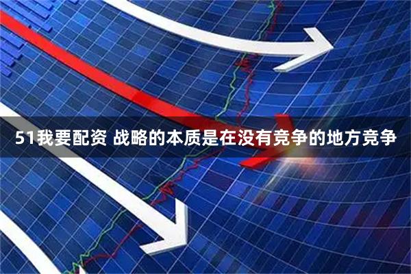 51我要配资 战略的本质是在没有竞争的地方竞争