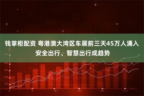 钱掌柜配资 粤港澳大湾区车展前三天45万人涌入 安全出行、智慧出行成趋势