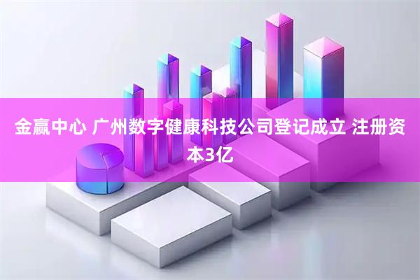 金赢中心 广州数字健康科技公司登记成立 注册资本3亿