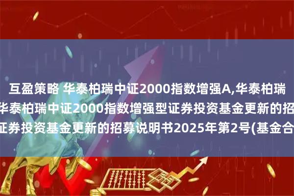 互盈策略 华泰柏瑞中证2000指数增强A,华泰柏瑞中证2000指数增强C: 华泰柏瑞中证2000指数增强型证券投资基金更新的招募说明书2025年第2号(基金合同变更)