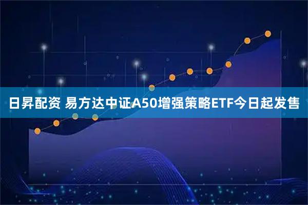 日昇配资 易方达中证A50增强策略ETF今日起发售