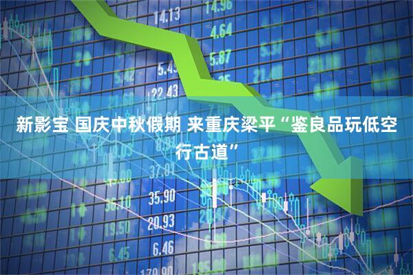 新影宝 国庆中秋假期 来重庆梁平“鉴良品玩低空行古道”