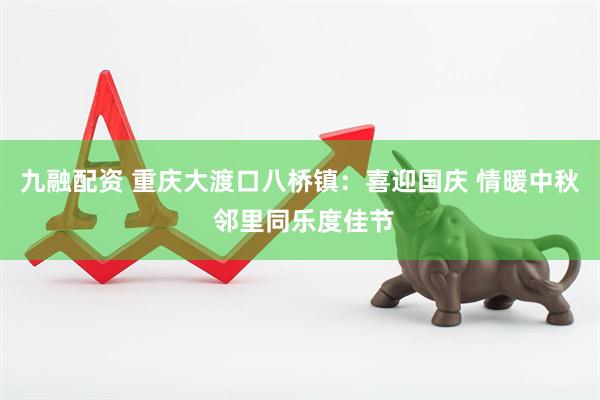 九融配资 重庆大渡口八桥镇：喜迎国庆 情暖中秋 邻里同乐度佳节