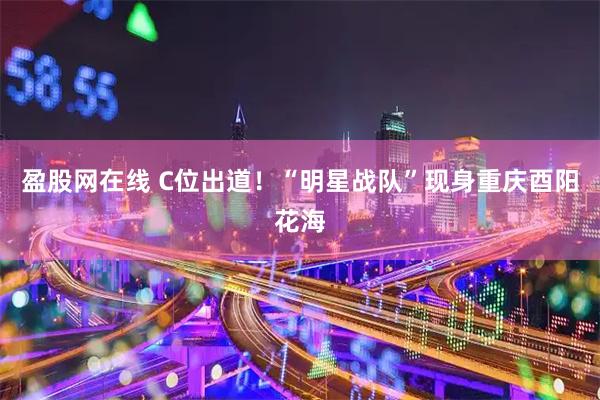 盈股网在线 C位出道！“明星战队”现身重庆酉阳花海