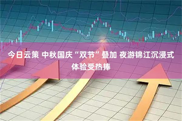 今日云策 中秋国庆“双节”叠加 夜游锦江沉浸式体验受热捧