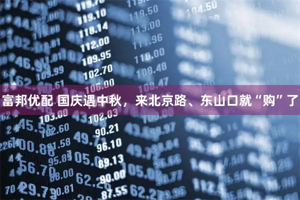 富邦优配 国庆遇中秋，来北京路、东山口就“购”了