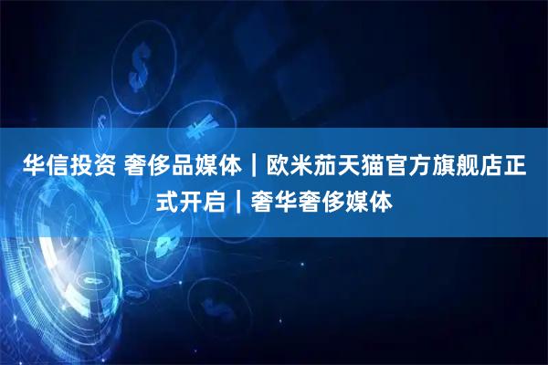 华信投资 奢侈品媒体｜欧米茄天猫官方旗舰店正式开启｜奢华奢侈媒体