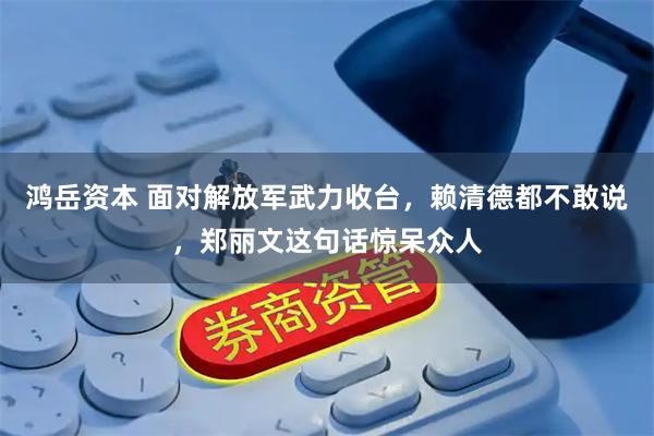 鸿岳资本 面对解放军武力收台，赖清德都不敢说，郑丽文这句话惊呆众人