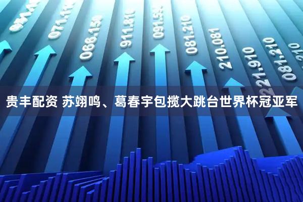 贵丰配资 苏翊鸣、葛春宇包揽大跳台世界杯冠亚军
