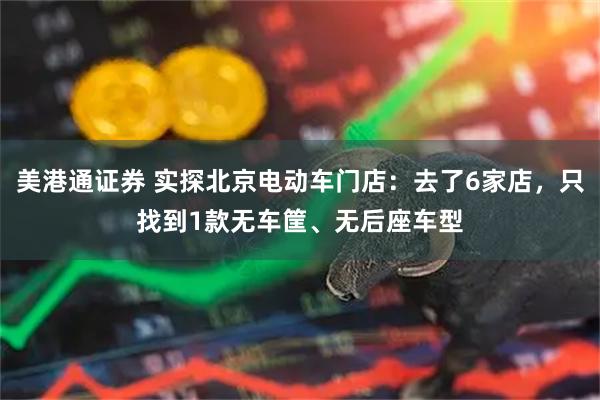 美港通证券 实探北京电动车门店：去了6家店，只找到1款无车筐、无后座车型