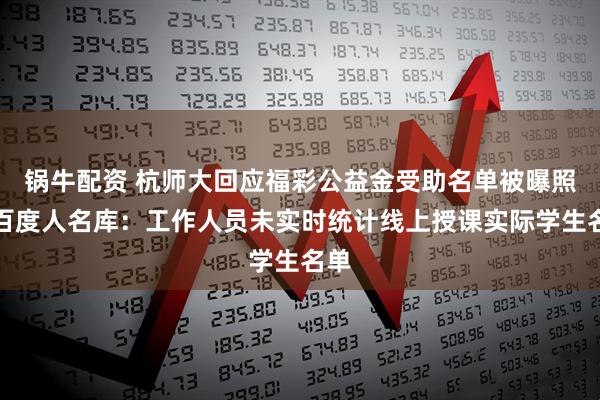 锅牛配资 杭师大回应福彩公益金受助名单被曝照搬百度人名库：工作人员未实时统计线上授课实际学生名单