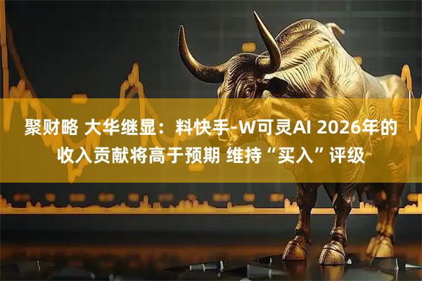 聚财略 大华继显：料快手-W可灵AI 2026年的收入贡献将高于预期 维持“买入”评级