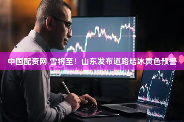 中国配资网 雪将至！山东发布道路结冰黄色预警