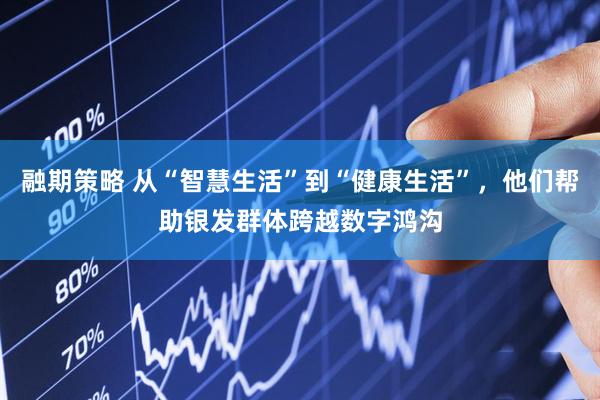 融期策略 从“智慧生活”到“健康生活”，他们帮助银发群体跨越数字鸿沟