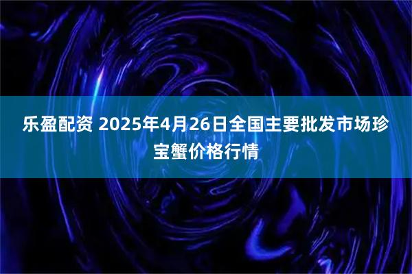 乐盈配资 2025年4月26日全国主要批发市场珍宝蟹价格行情