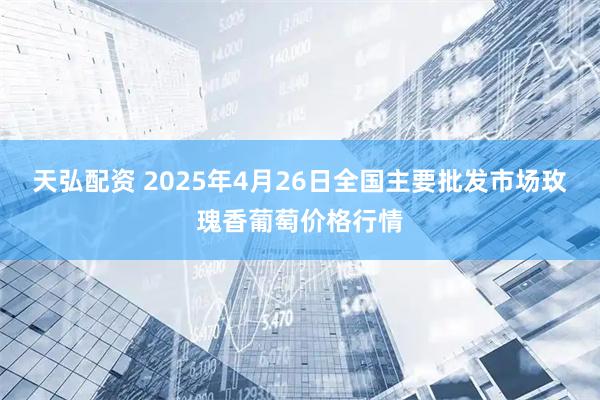 天弘配资 2025年4月26日全国主要批发市场玫瑰香葡萄价格行情