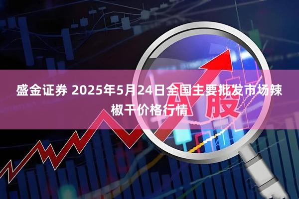盛金证券 2025年5月24日全国主要批发市场辣椒干价格行情