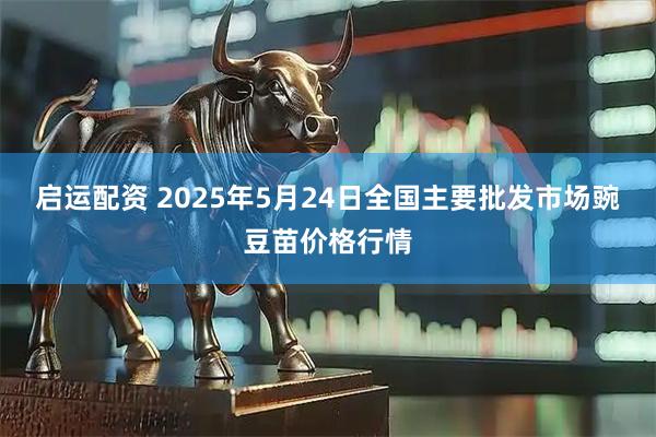 启运配资 2025年5月24日全国主要批发市场豌豆苗价格行情