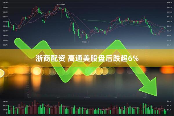 浙商配资 高通美股盘后跌超6%