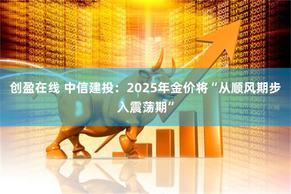 创盈在线 中信建投：2025年金价将“从顺风期步入震荡期”
