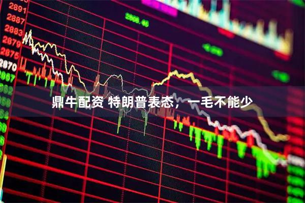 鼎牛配资 特朗普表态，一毛不能少