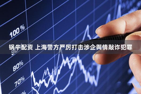 锅牛配资 上海警方严厉打击涉企舆情敲诈犯罪