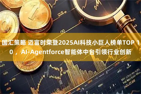 国汇策略 迈富时荣登2025AI科技小巨人榜单TOP 10 ，AI-Agentforce智能体中台引领行业创新