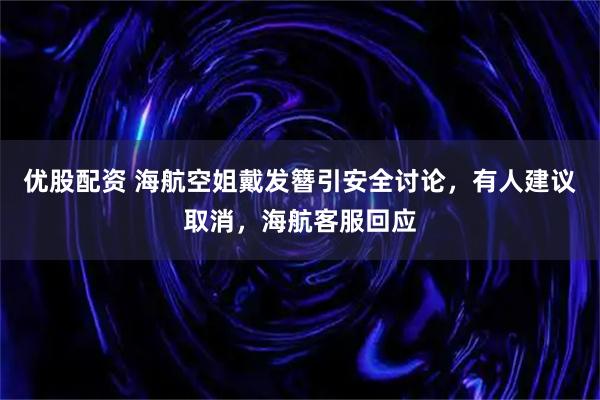 优股配资 海航空姐戴发簪引安全讨论，有人建议取消，海航客服回应