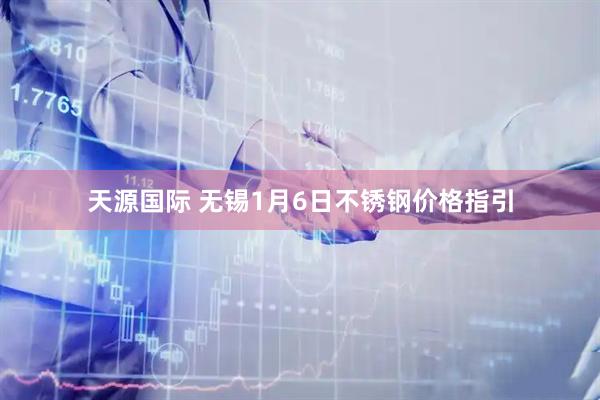 天源国际 无锡1月6日不锈钢价格指引