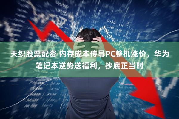 天织股票配资 内存成本传导PC整机涨价，华为笔记本逆势送福利，抄底正当时