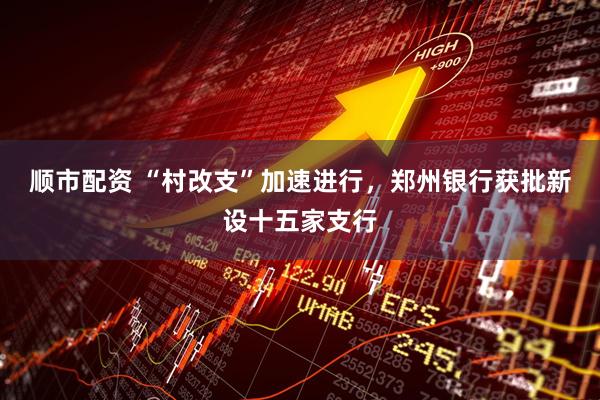 顺市配资 “村改支”加速进行，郑州银行获批新设十五家支行