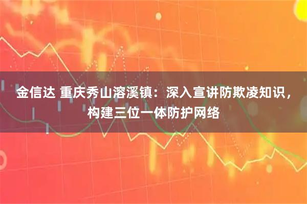 金信达 重庆秀山溶溪镇：深入宣讲防欺凌知识，构建三位一体防护网络