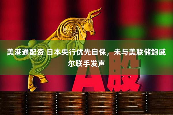 美港通配资 日本央行优先自保，未与美联储鲍威尔联手发声