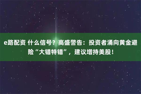 e路配资 什么信号？高盛警告：投资者涌向黄金避险“大错特错”，建议增持美股！