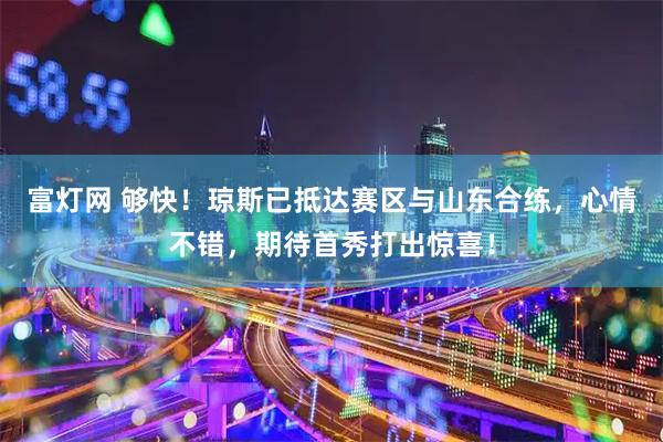 富灯网 够快！琼斯已抵达赛区与山东合练，心情不错，期待首秀打出惊喜！