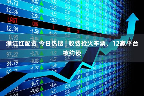 满江红配资 今日热搜 | 收费抢火车票，12家平台被约谈