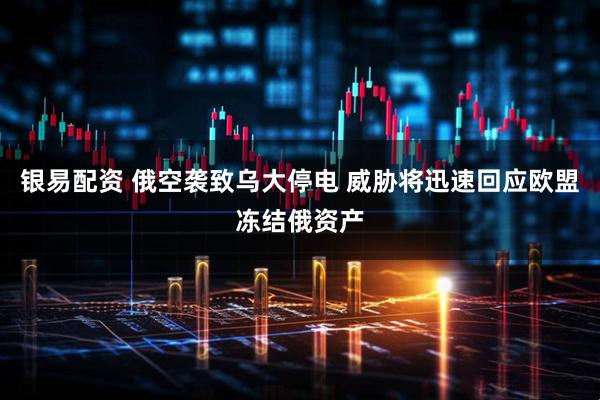 银易配资 俄空袭致乌大停电 威胁将迅速回应欧盟冻结俄资产